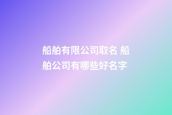 船舶有限公司取名 船舶公司有哪些好名字-第1張-公司起名-玄機(jī)派